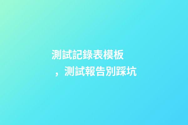 測試記錄表模板，測試報告別踩坑-第1張-觀點-玄機派